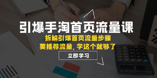 （7620期）引爆-手淘首页流量课：拆解引爆首页流量步骤，要推荐流量，学这个就够了-七安资源网