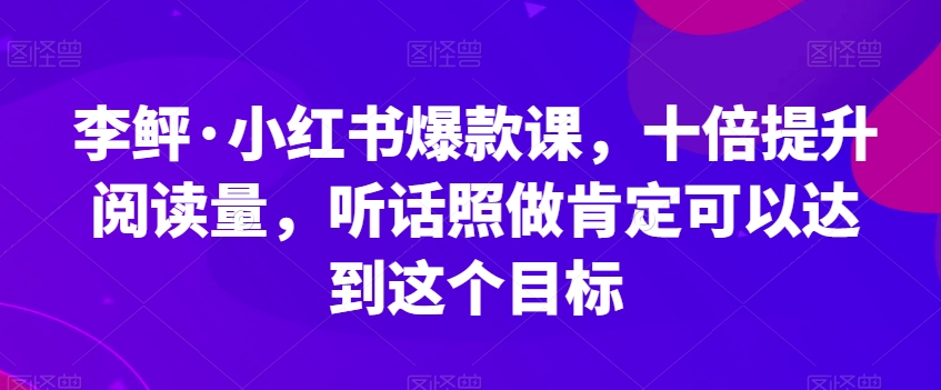 李鲆·小红书爆款课，十倍提升阅读量，听话照做肯定可以达到这个目标-七安资源网