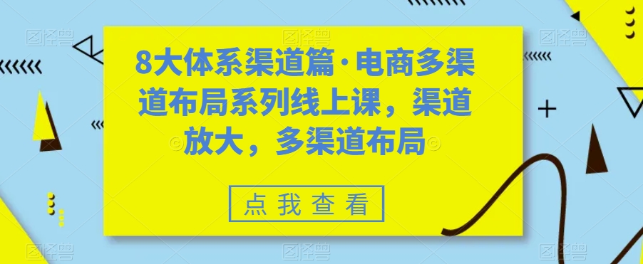 8大体系渠道篇·电商多渠道布局系列线上课，渠道放大，多渠道布局-七安资源网