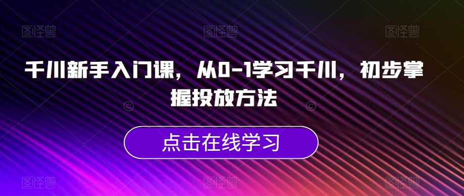 千川新手入门课，从0-1学习千川，初步掌握投放方法-七安资源网