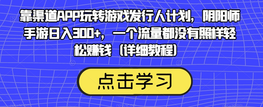 靠渠道APP玩转游戏发行人计划，阴阳师手游日入300+，一个流量都没有照样轻松赚钱（详细教程）-七安资源网