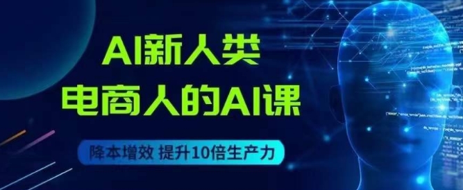 AI新人类-电商人的AI课，用世界先进的AI帮助电商降本增效-七安资源网