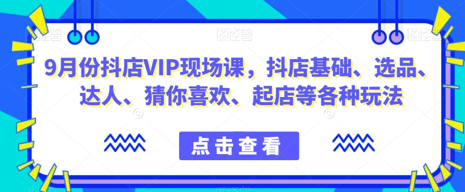 9月份抖店VIP现场课，抖音小店基础、选品、达人、猜你喜欢、起店等各种玩法-七安资源网