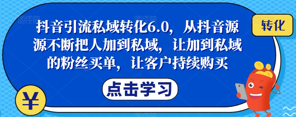 抖音引流私域转化6.0，从抖音源源不断把人加到私域，让加到私域的粉丝买单，让客户持续购买-七安资源网