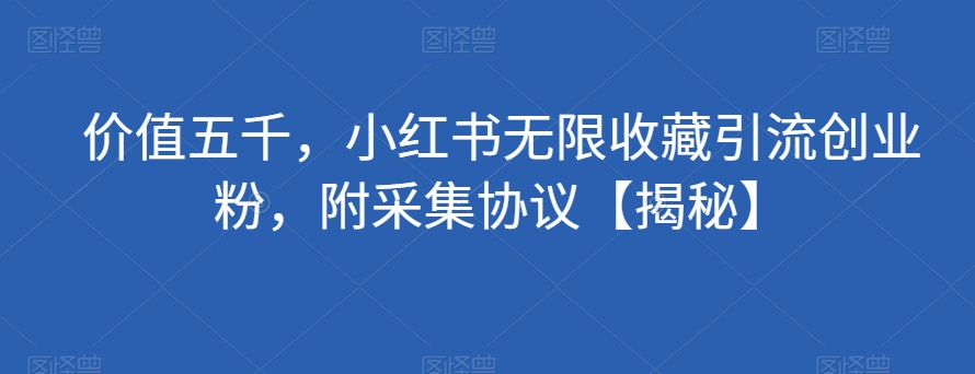 价值五千，小红书无限收藏引流创业粉，附采集协议【揭秘】-七安资源网