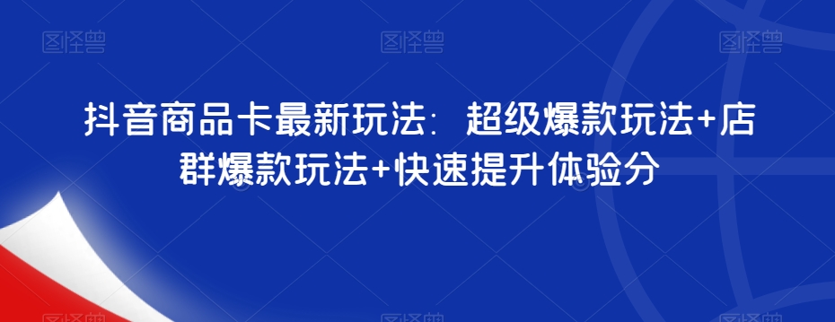 抖音商品卡最新玩法：超级爆款玩法+店群爆款玩法+快速提升体验分-七安资源网