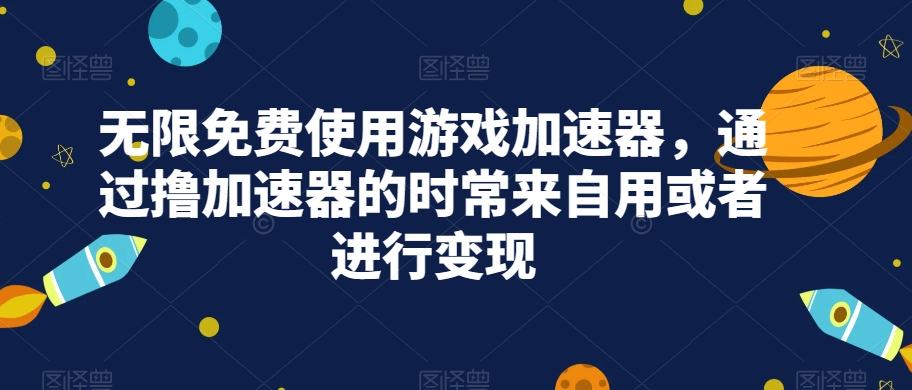 无限免费使用游戏加速器，通过撸加速器的时常来自用或者进行变现-七安资源网