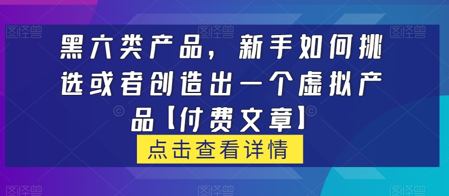 黑六类虚拟产品，新手如何挑选或者创造出一个虚拟产品【付费文章】-七安资源网