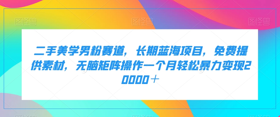 二手美学男粉赛道，长期蓝海项目，无脑矩阵操作一个月轻松暴力变现20000＋-七安资源网