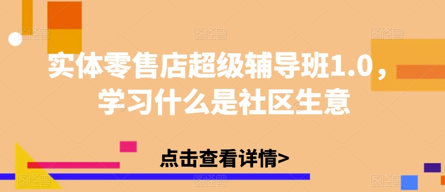 实体零售店超级辅导班1.0，学习什么是社区生意-七安资源网