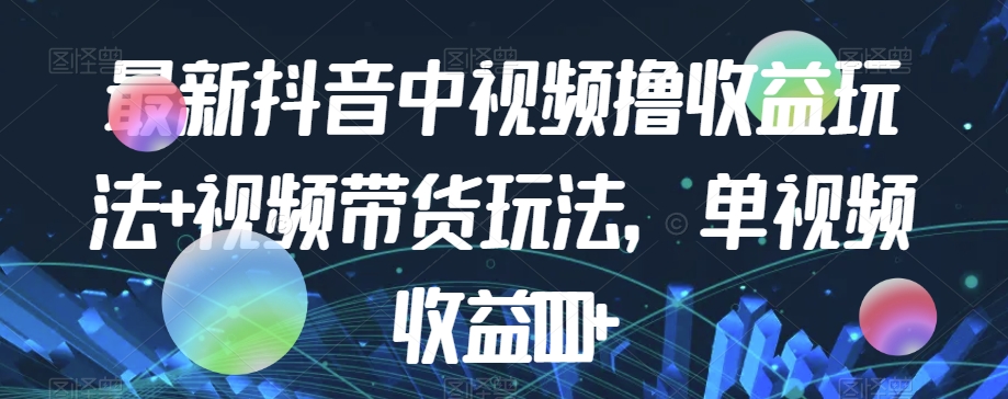 最新抖音中视频撸收益玩法+视频带货，单视频收益1000+-七安资源网