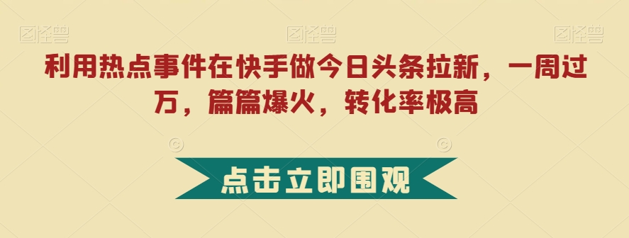 利用热点事件在快手做今日头条拉新，一周过万，篇篇爆火，转化率极高【揭秘】-七安资源网