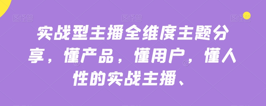 实战型主播全维度主题分享，懂产品，懂用户，懂人性的实战主播-七安资源网