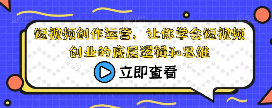 短视频创作运营，让你学会短视频创业的底层逻辑和思维-七安资源网