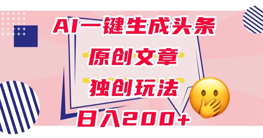 利用AI一键生成头条原创文章，0粉丝即可变现，稳定日入200+【揭秘】-七安资源网