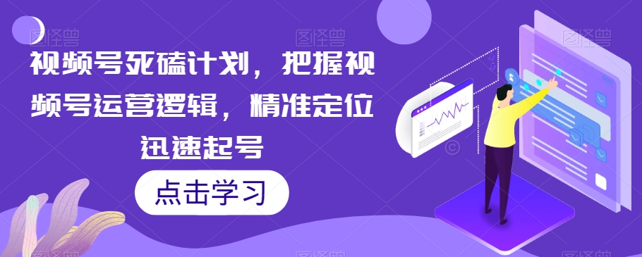 视频号死磕计划，把握视频号运营逻辑，精准定位迅速起号-七安资源网