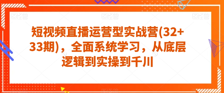 短视频直播运营型实战营(32+33期)，全面系统学习，从底层逻辑到实操到千川-七安资源网