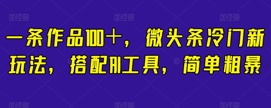 一条作品100＋，微头条冷门新玩法，搭配AI工具，简单粗暴【揭秘】-七安资源网