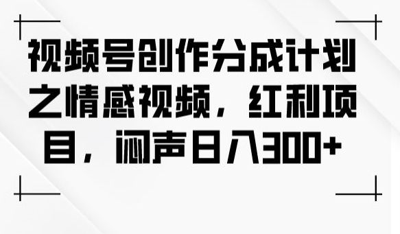 视频号创作分成计划之情感视频，红利项目，闷声日入300+-七安资源网