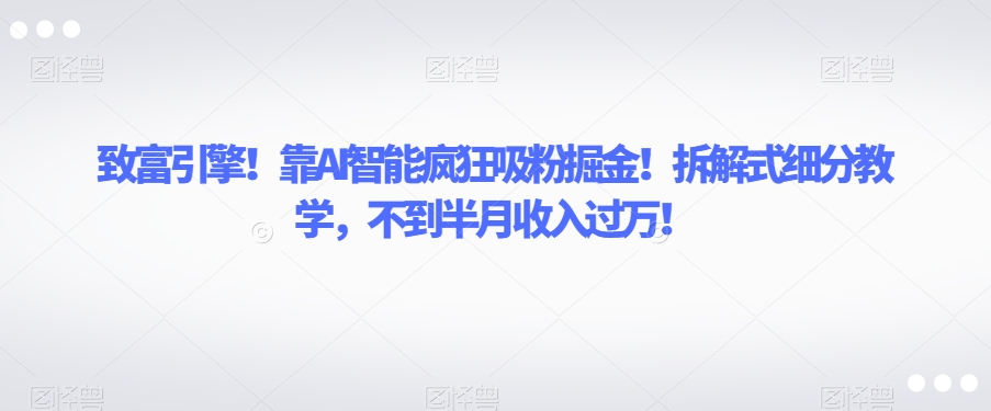 致富引擎！靠AI智能疯狂吸粉掘金！拆解式细分教学，不到半月收入过万【揭秘】-七安资源网