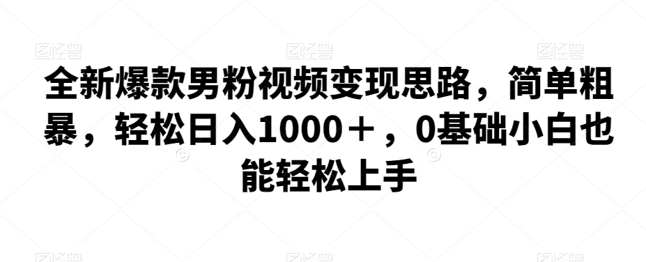 全新爆款男粉视频变现思路，简单粗暴，轻松日入1000＋，0基础小白也能轻松上手-七安资源网