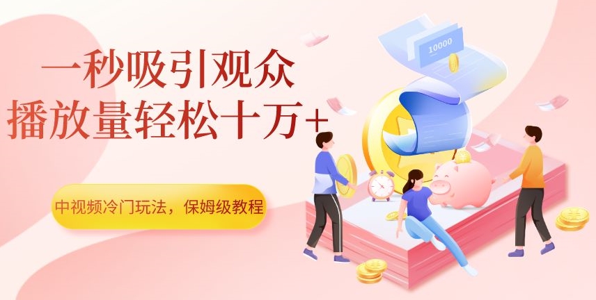 中视频冷门玩法，一秒吸引观众，播放量轻松十万+，保姆级教程【揭秘】-七安资源网