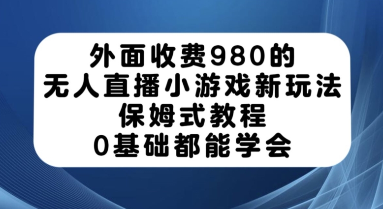 外面收费980的无人直播小游戏新玩法，保姆式教程，0基础都能学会【揭秘】-七安资源网