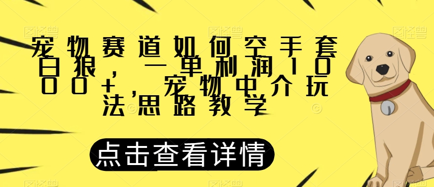 宠物赛道如何空手套白狼，一单利润1000+，宠物中介玩法思路教学【揭秘】-七安资源网