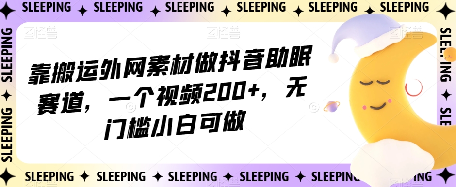 靠搬运外网素材做抖音助眠赛道，一个视频200+，无门槛小白可做【揭秘】-七安资源网