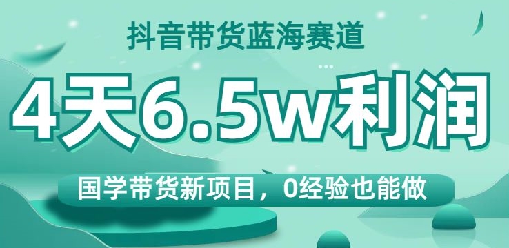 抖音带货蓝海赛道，国学带货新项目，0经验也能做，4天6.5w利润【揭秘】-七安资源网