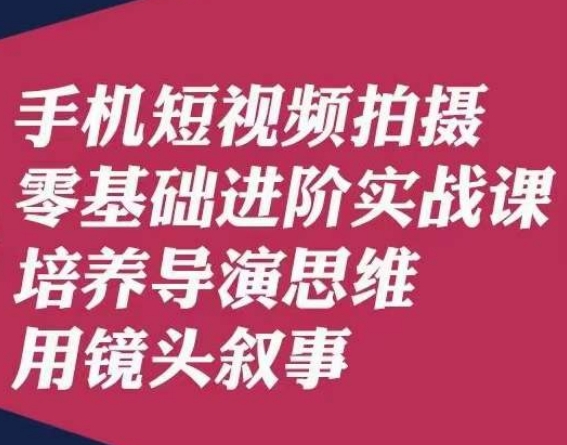 手机短视频拍摄零基础进阶实战课，培养导演思维用镜头叙事唐先生-七安资源网