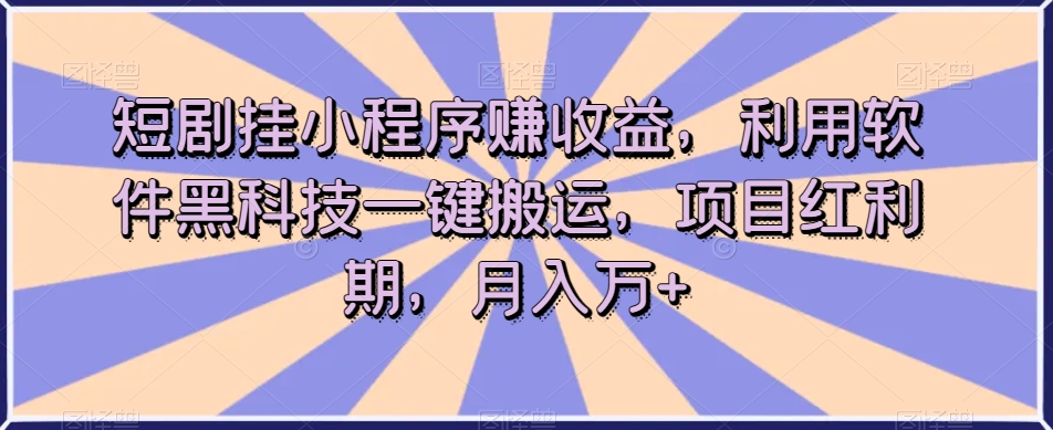 短剧挂小程序赚收益，利用软件黑科技一键搬运，项目红利期，月入万+【揭秘】-七安资源网