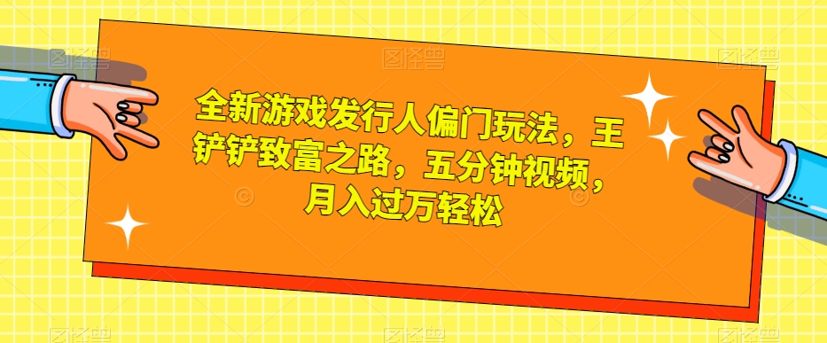 全新游戏发行人偏门玩法，王铲铲致富之路，五分钟视频，月入过万轻松【揭秘】-七安资源网