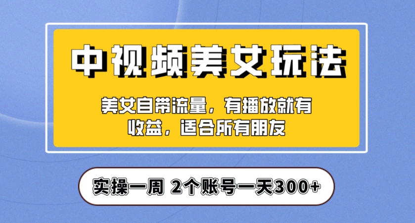 实操一天300+，中视频美女号项目拆解，保姆级教程助力你快速成单！【揭秘】-七安资源网