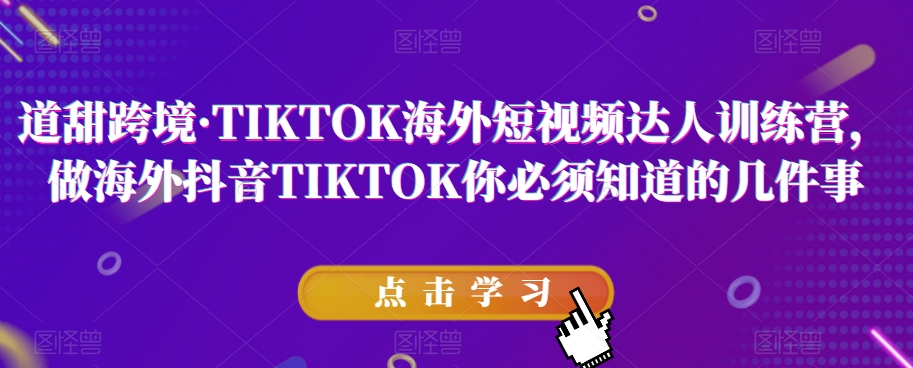 道甜跨境·TIKTOK海外短视频达人训练营，做海外抖音TIKTOK你必须知道的几件事-七安资源网