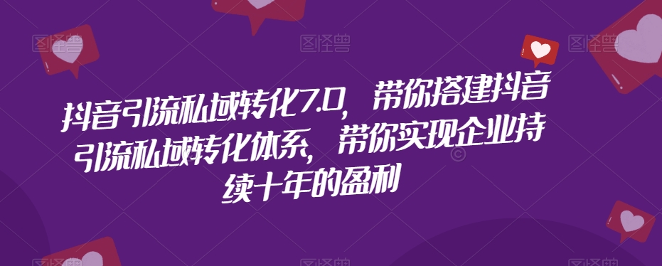 抖音引流私域转化7.0，带你搭建抖音引流私域转化体系，带你实现企业持续十年的盈利-七安资源网