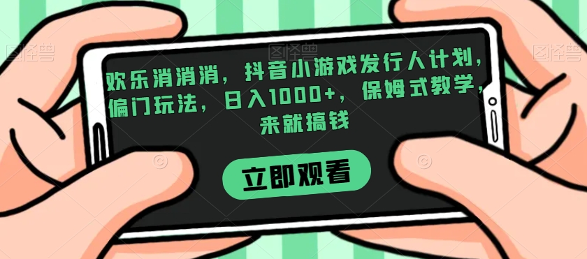 欢乐消消消，抖音小游戏发行人计划，偏门玩法，日入1000+，保姆式教学，来就搞钱-七安资源网