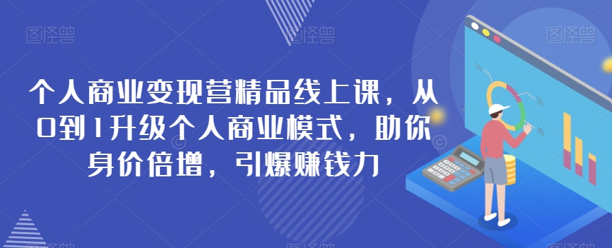 个人商业变现营精品线上课，从0到1升级个人商业模式，助你身价倍增，引爆赚钱力-七安资源网