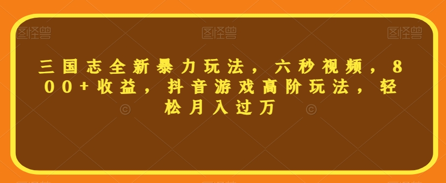 三国志全新暴力玩法，六秒视频，800+收益，抖音游戏高阶玩法，轻松月入过万【揭秘】-七安资源网