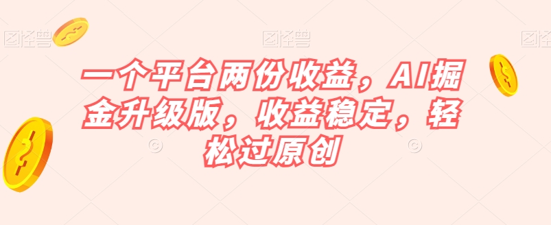 一个平台两份收益，AI掘金升级版，收益稳定，轻松过原创【揭秘】-七安资源网