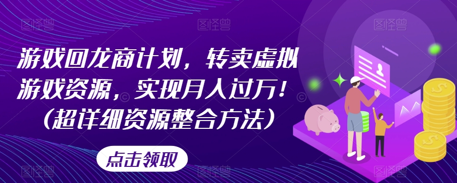 游戏回龙商计划，转卖虚拟游戏资源，实现月入过万！(超详细资源整合方法)-七安资源网