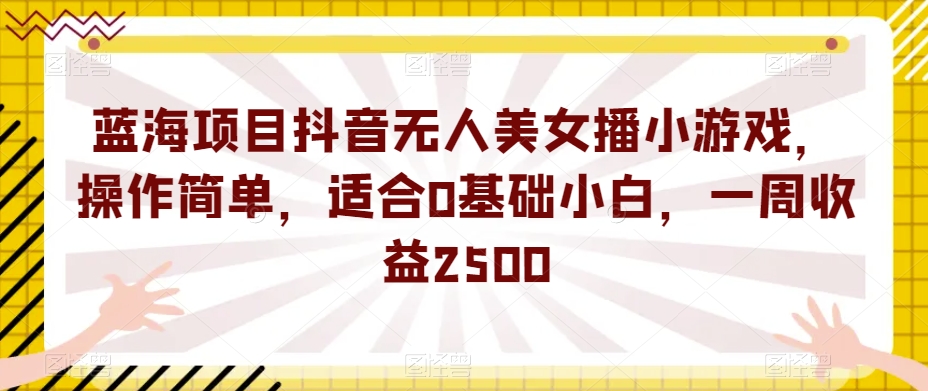 蓝海项目抖音无人美女播小游戏，操作简单，适合0基础小白，一周收益2500【揭秘】-七安资源网