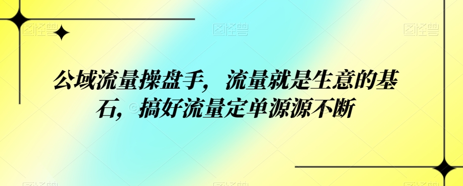 公域流量操盘手，流量就是生意的基石，搞好流量定单源源不断-七安资源网