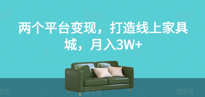 两个平台变现，打造线上家具城，月入3W+【揭秘】-七安资源网