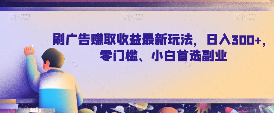 刷广告赚取收益最新玩法，日入300+，零门槛、小白首选副业【揭秘】-七安资源网