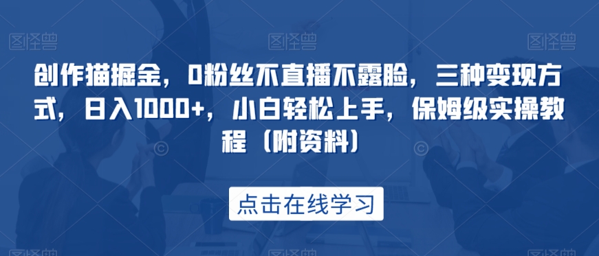 创作猫掘金，0粉丝不直播不露脸，三种变现方式，日入1000+，小白轻松上手，保姆级实操教程（附资料）-七安资源网