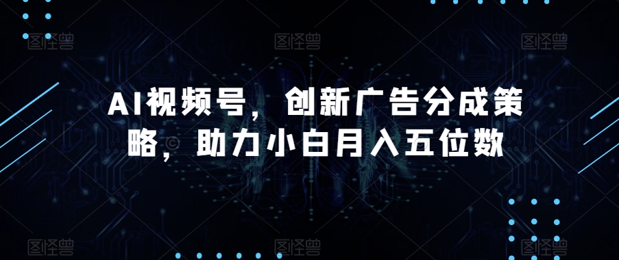 AI视频号，创新广告分成策略，助力小白月入五位数【揭秘】-七安资源网