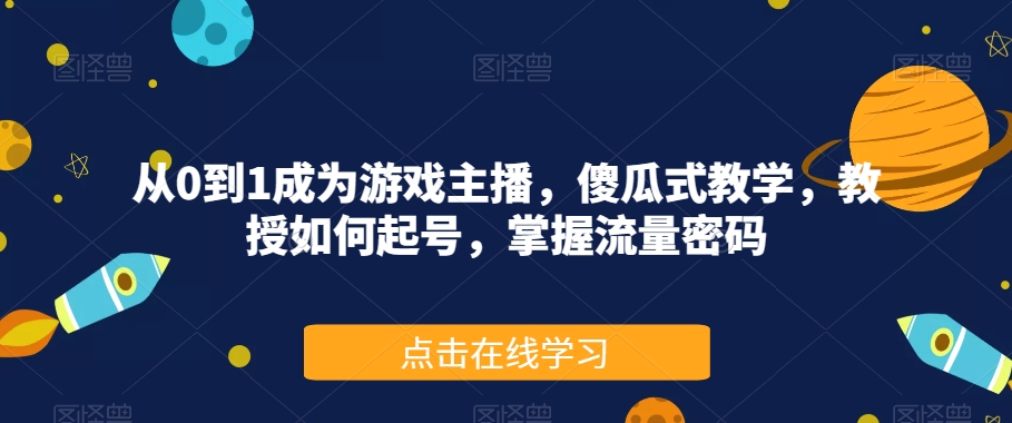 从0到1成为游戏主播，傻瓜式教学，教授如何起号，掌握流量密码-七安资源网