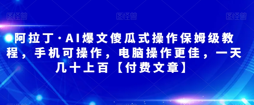 阿拉丁·AI爆文傻瓜式操作保姆级教程，手机可操作，电脑操作更佳，一天几十上百【付费文章】-七安资源网