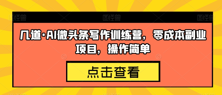 几道·AI微头条写作训练营，零成本副业项目，操作简单【揭秘】-七安资源网